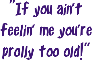 "If you ain't 
feelin' me you're prolly too old!"